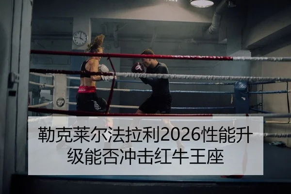 勒克莱尔法拉利2026性能升级能否冲击红牛王座